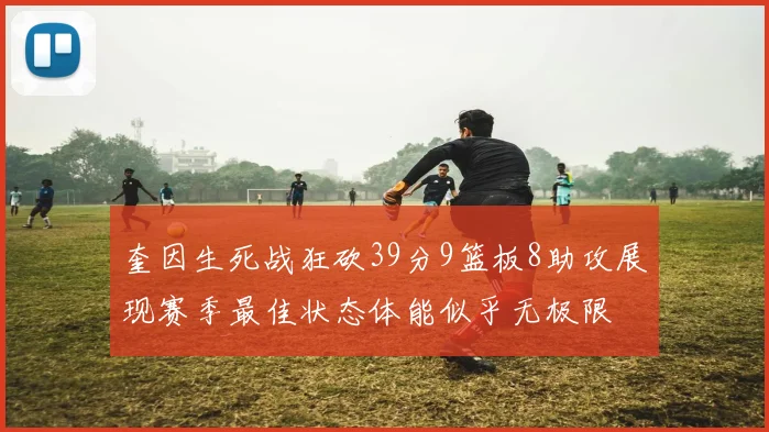 奎因生死战狂砍39分9篮板8助攻展现赛季最佳状态体能似乎无极限