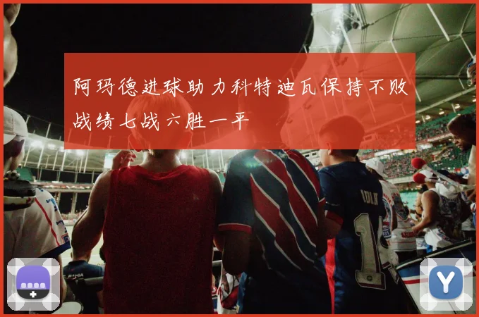 阿玛德进球助力科特迪瓦保持不败战绩七战六胜一平
