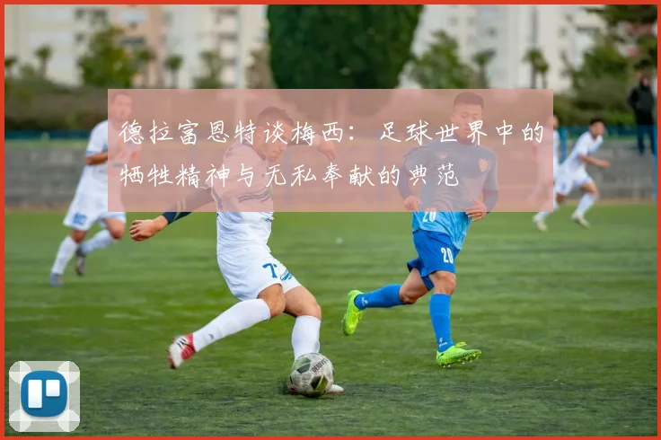 德拉富恩特谈梅西：足球世界中的牺牲精神与无私奉献的典范