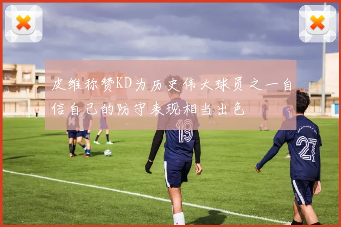 皮维称赞KD为历史伟大球员之一自信自己的防守表现相当出色