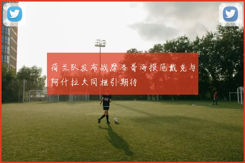 荷兰队发布战摩洛哥海报范戴克与阿什拉夫同框引期待