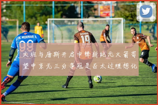 文班与唐斯开启中锋新纪元火箭寄望申京无三分争冠是否太过理想化