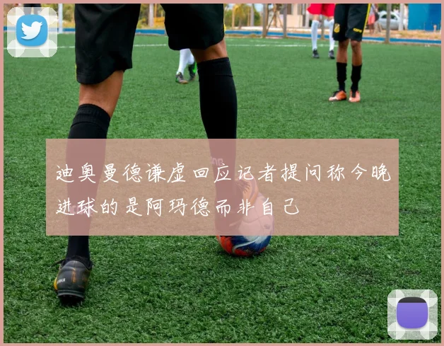 迪奥曼德谦虚回应记者提问称今晚进球的是阿玛德而非自己