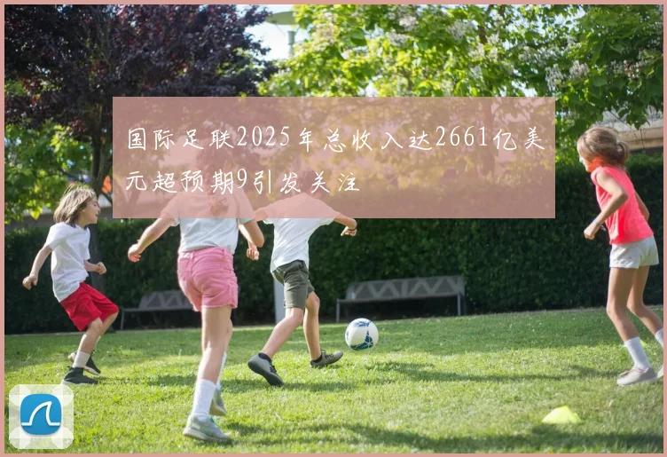 国际足联2025年总收入达2661亿美元超预期9引发关注
