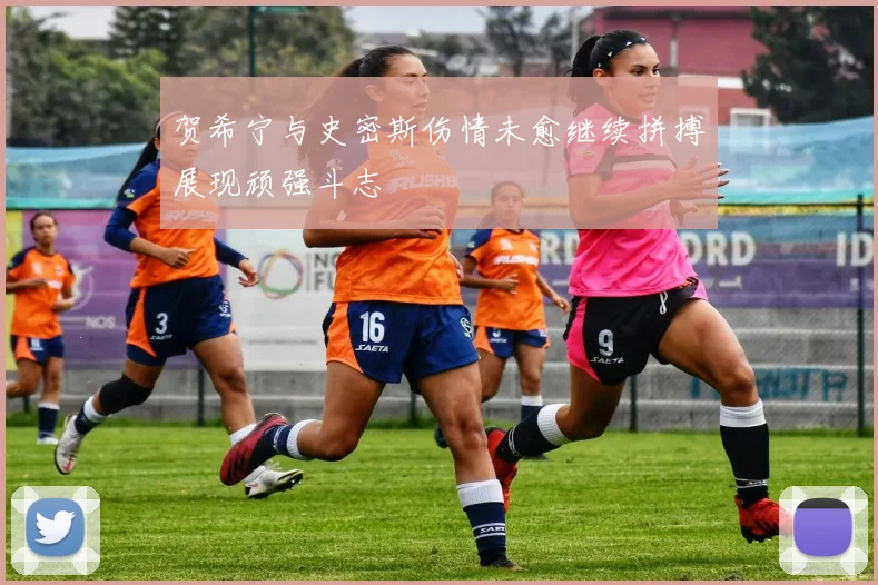 贺希宁与史密斯伤情未愈继续拼搏展现顽强斗志