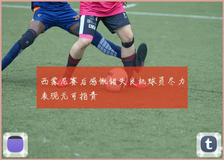 西蒙尼赛后感慨错失良机球员尽力表现无可指责