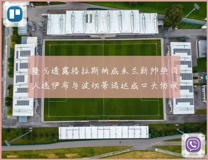 隆戈透露格拉斯纳成米兰新帅热门人选伊布与波切蒂诺达成口头协议