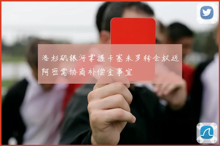 洛杉矶银河掌握卡塞米罗转会权迈阿密需协商补偿金事宜