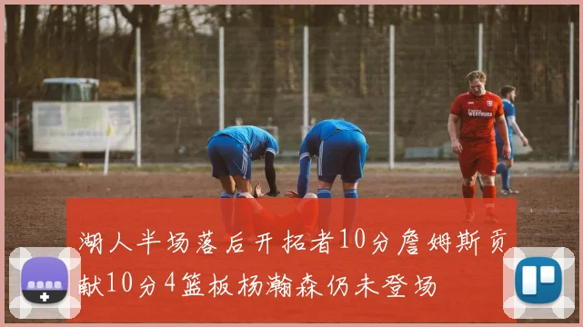 湖人半场落后开拓者10分詹姆斯贡献10分4篮板杨瀚森仍未登场