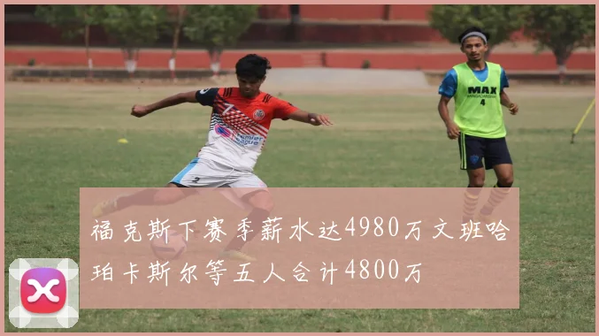 福克斯下赛季薪水达4980万文班哈珀卡斯尔等五人合计4800万