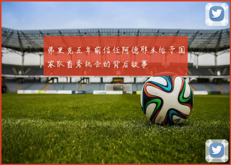 弗里克五年前信任阿德耶米给予国家队首秀机会的背后故事