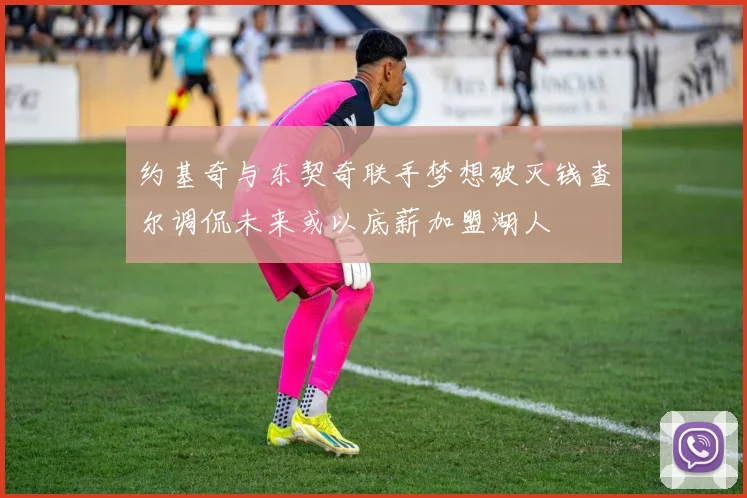 约基奇与东契奇联手梦想破灭钱查尔调侃未来或以底薪加盟湖人