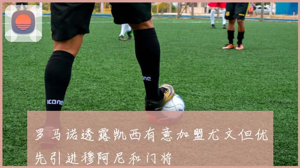 罗马诺透露凯西有意加盟尤文但优先引进穆阿尼和门将