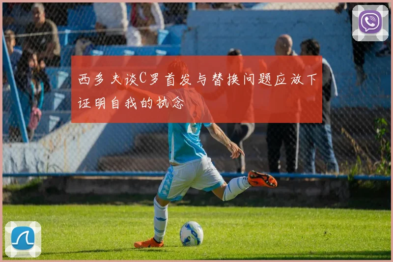 西多夫谈C罗首发与替换问题应放下证明自我的执念
