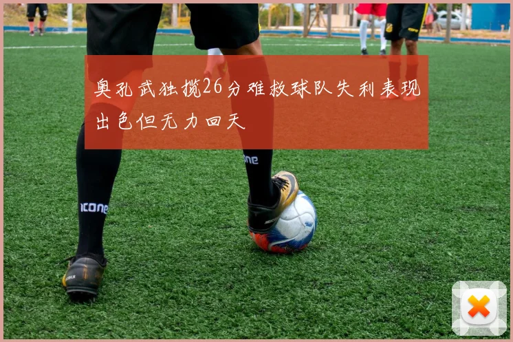 奥孔武独揽26分难救球队失利表现出色但无力回天