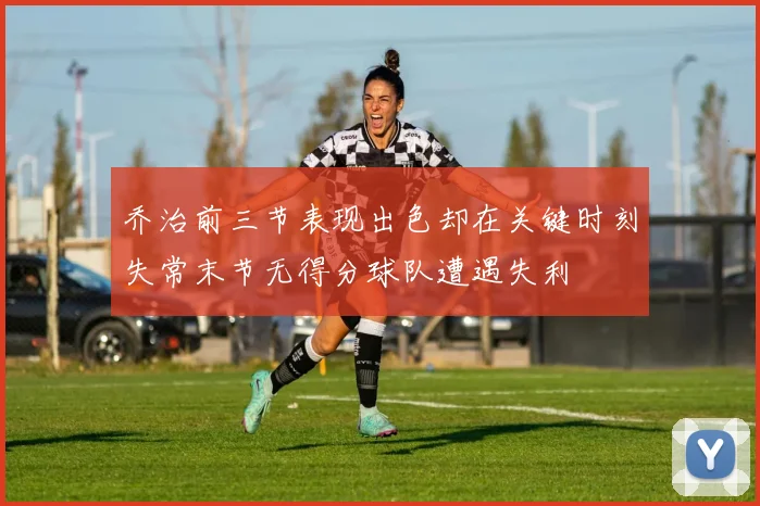 乔治前三节表现出色却在关键时刻失常末节无得分球队遭遇失利