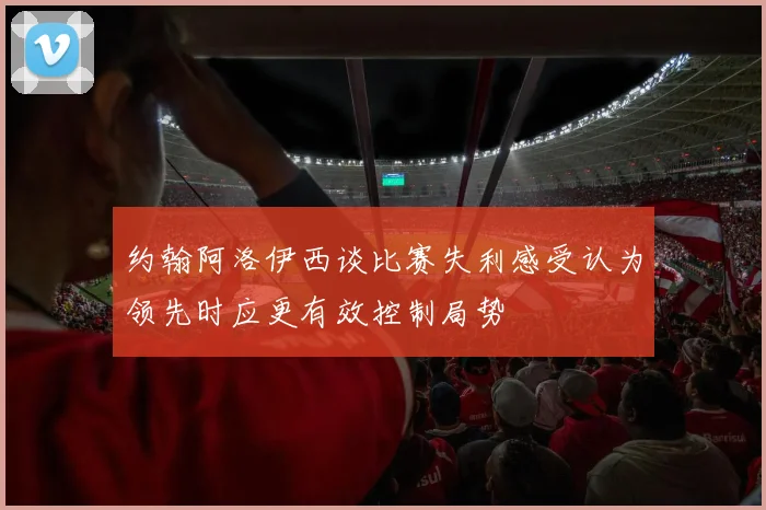 约翰阿洛伊西谈比赛失利感受认为领先时应更有效控制局势