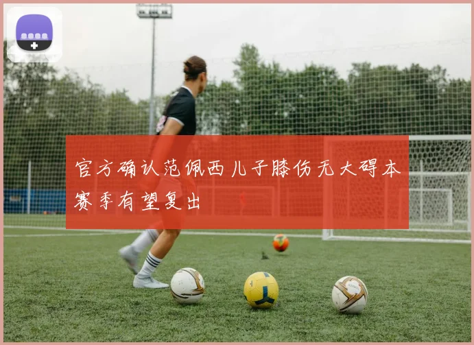 官方确认范佩西儿子膝伤无大碍本赛季有望复出