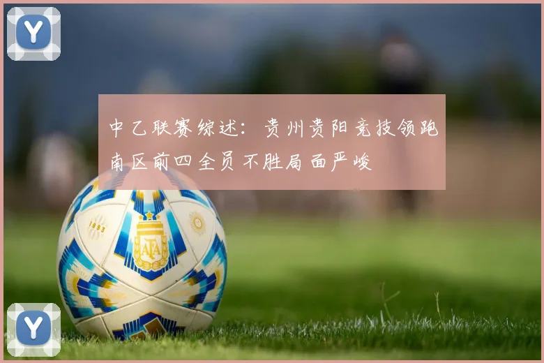 中乙联赛综述：贵州贵阳竞技领跑南区前四全员不胜局面严峻