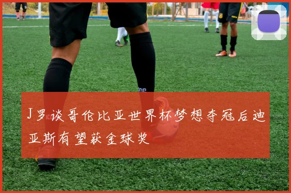 J罗谈哥伦比亚世界杯梦想夺冠后迪亚斯有望获金球奖