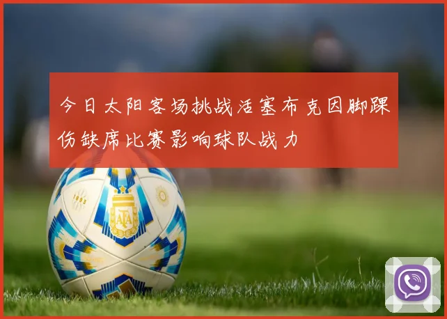 今日太阳客场挑战活塞布克因脚踝伤缺席比赛影响球队战力