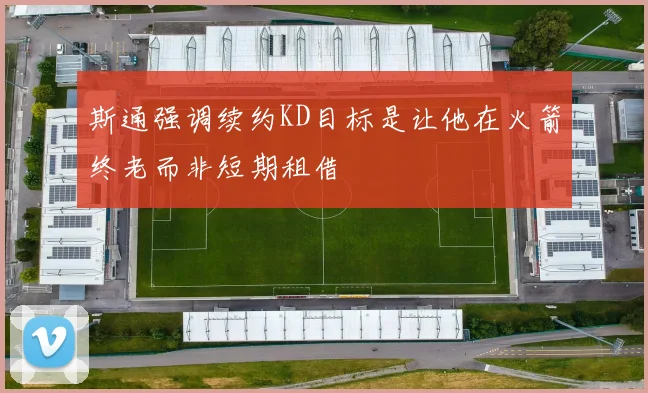 斯通强调续约KD目标是让他在火箭终老而非短期租借