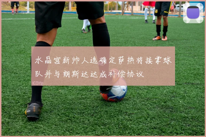 水晶宫新帅人选确定萨热将接掌球队并与朗斯达达成补偿协议