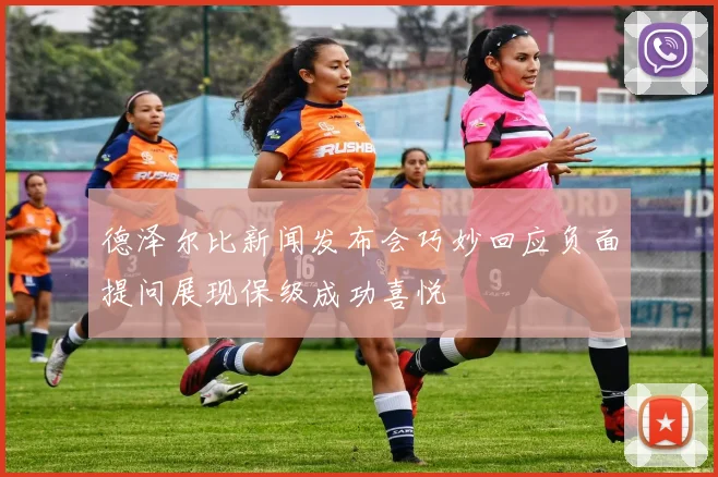 德泽尔比新闻发布会巧妙回应负面提问展现保级成功喜悦