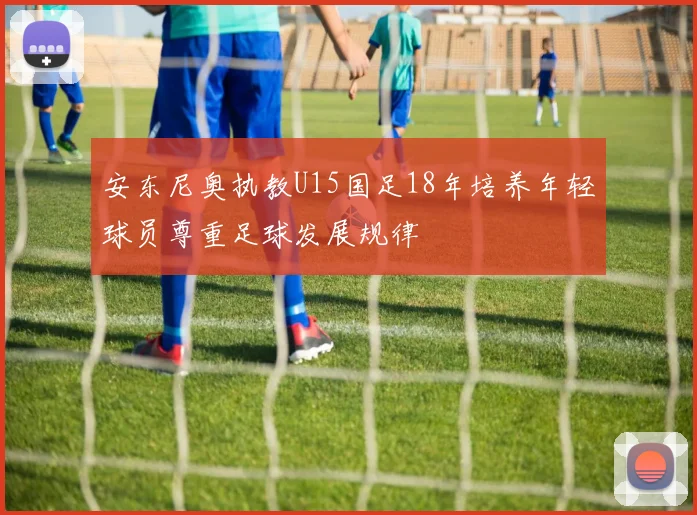 安东尼奥执教U15国足18年培养年轻球员尊重足球发展规律